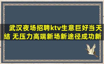 武汉夜场招聘ktv生意巨好当天结 无压力高端新场新途径成功新